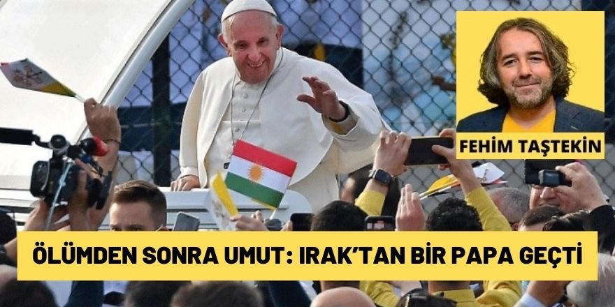 Fehim Taştekin: Ölümden sonra umut: Irak’tan bir Papa geçti 