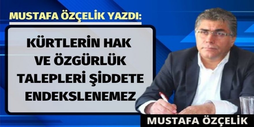 MUSTAFA ÖZÇELİK: KÜRTLERİN HAK VE ÖZGÜRLÜK TALEPLERİ ŞİDDETE ENDEKSLENEMEZ