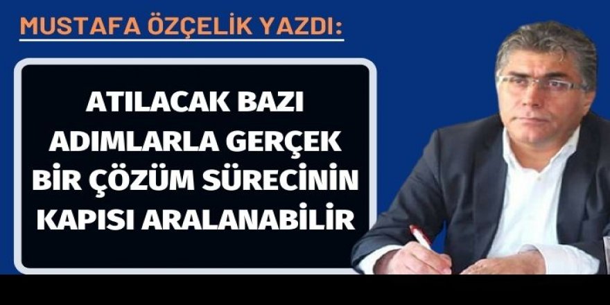 Mustafa Özçelik: Atılacak bazı adımlarla gerçek bir çözüm sürecinin kapısı aralanabilir