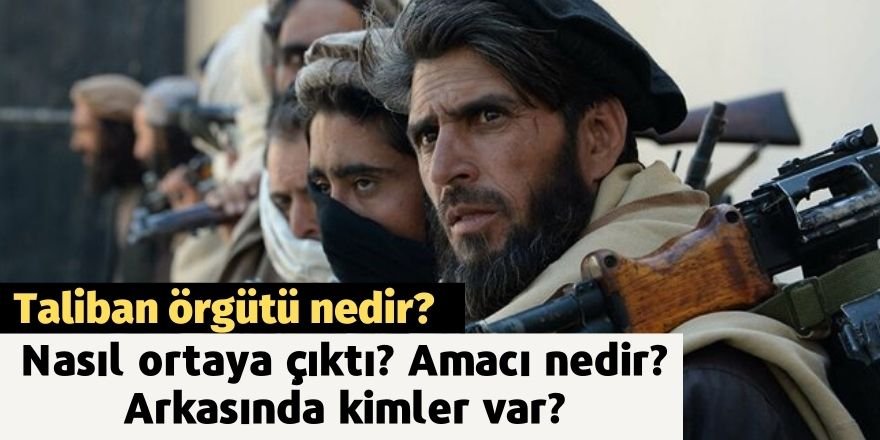 Taliban örgütü nedir? Nasıl ortaya çıktı? Amacı nedir? Arkasında kimler var?