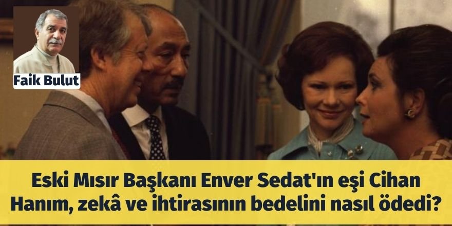 Faik Bulut: Eski Mısır Başkanı Enver Sedat'ın eşi Cihan Hanım, zekâ ve ihtirasının bedelini nasıl ödedi?