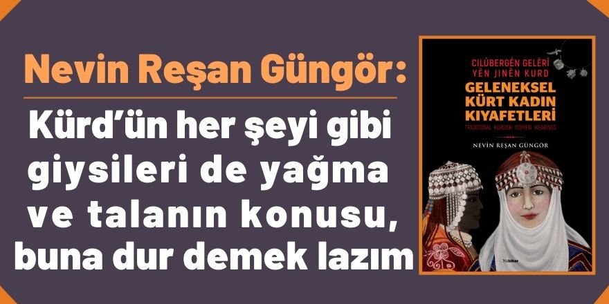 Yazar Nevin Reşan Güngör: Kürd’ün her şeyi gibi giysileri de yağma ve talanın konusu, Buna dur demek lazım