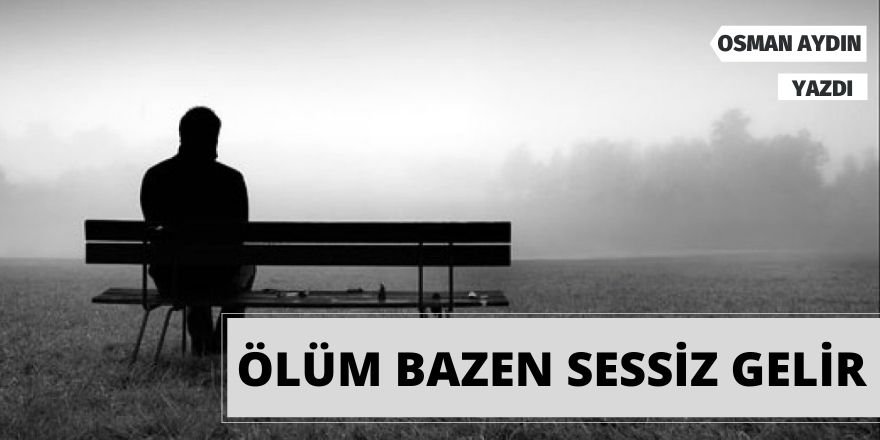 OSMAN AYDIN: ÖLÜM BAZAN SESSİZ GELİR