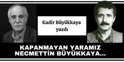 KADİR BÜYÜKKAYA: KAPANMAYAN YARAMIZ NECMETTİN BÜYÜKKAYA…