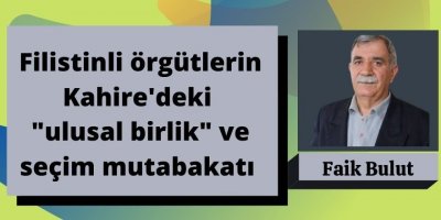 Faik Bulut: Filistinli örgütlerin Kahire'deki "ulusal birlik" ve seçim mutabakatı