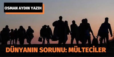 OSMAN AYDIN: DÜNYANIN SORUNU: MÜLTECİLER
