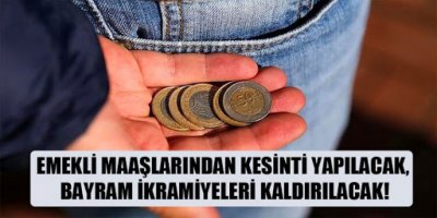 Emekli maaşlarından kesinti yapılacak, bayram ikramiyeleri kaldırılacak!